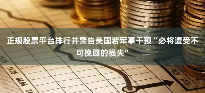 正规股票平台排行并警告美国若军事干预“必将遭受不可挽回的损失”
