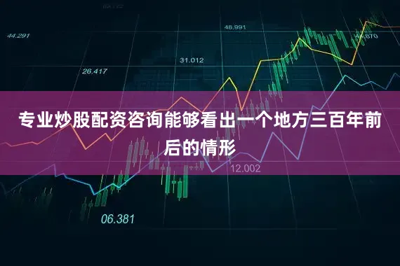专业炒股配资咨询能够看出一个地方三百年前后的情形