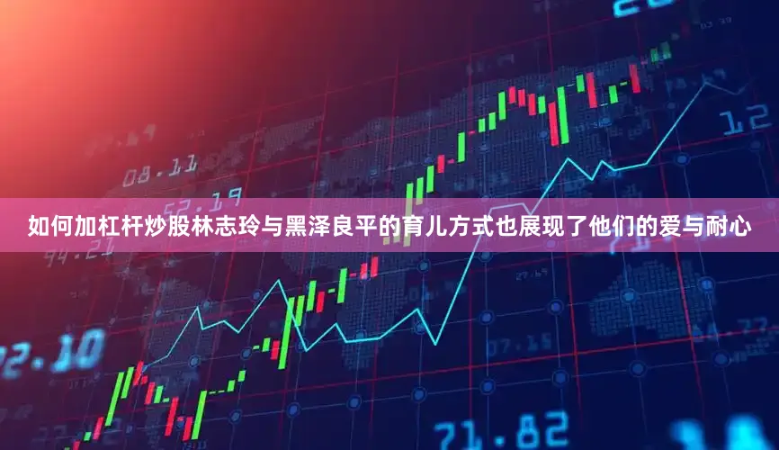 如何加杠杆炒股林志玲与黑泽良平的育儿方式也展现了他们的爱与耐心