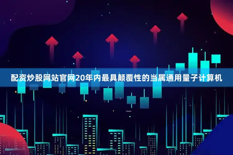 配资炒股网站官网20年内最具颠覆性的当属通用量子计算机