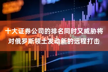 十大证券公司的排名同时又威胁将对俄罗斯领土发动新的远程打击
