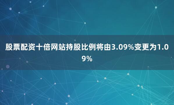 股票配资十倍网站持股比例将由3.09%变更为1.09%