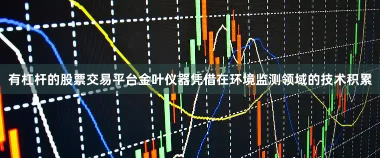 有杠杆的股票交易平台金叶仪器凭借在环境监测领域的技术积累
