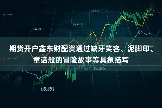 期货开户鑫东财配资通过缺牙笑容、泥脚印、童话般的冒险故事等具象描写