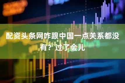 配资头条网咋跟中国一点关系都没有？过了会儿