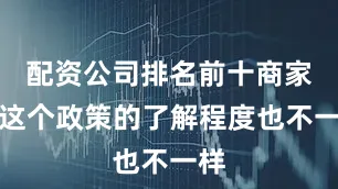 配资公司排名前十商家对这个政策的了解程度也不一样