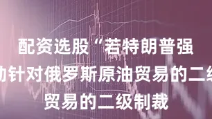 配资选股“若特朗普强行推动针对俄罗斯原油贸易的二级制裁