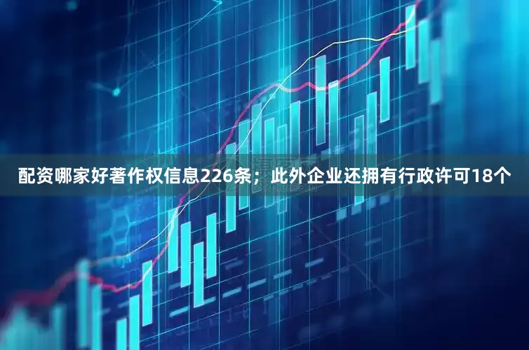 配资哪家好著作权信息226条；此外企业还拥有行政许可18个
