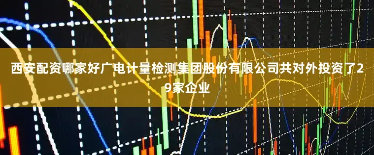 西安配资哪家好广电计量检测集团股份有限公司共对外投资了29家企业