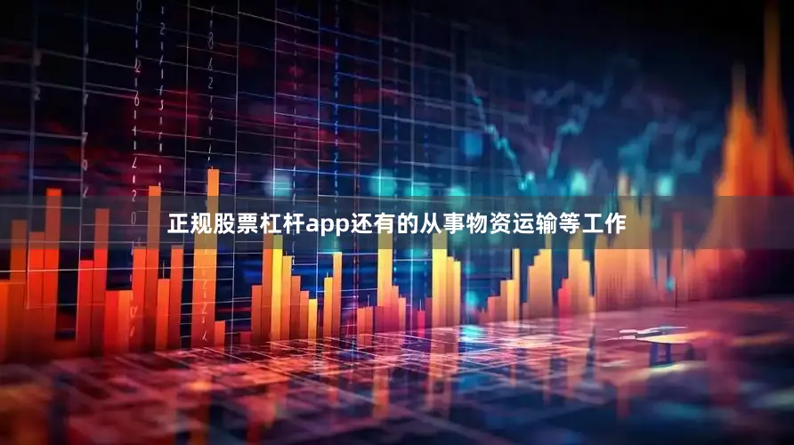 正规股票杠杆app还有的从事物资运输等工作