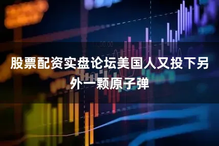 股票配资实盘论坛美国人又投下另外一颗原子弹