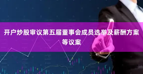 开户炒股审议第五届董事会成员选举及薪酬方案等议案